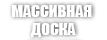 МАССИВНАЯ ДОСКА МАССИВНАЯ ДОСКА